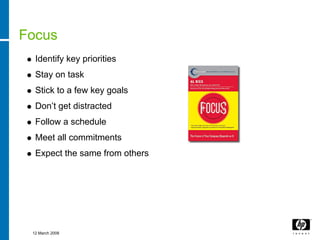 Focus
  Identify key priorities
  Stay on task
  Stick to a few key goals
  Don’t get distracted
  Follow a schedule
  Meet all commitments
  Expect the same from others




 12 March 2008
 