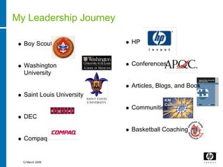 My Leadership Journey

  Boy Scouts               HP


  Washington               Conferences
  University

                           Articles, Blogs, and Book
  Saint Louis University

                           Communities
  DEC

                           Basketball Coaching
  Compaq


  12 March 2008
 