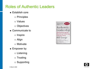 Roles of Authentic Leaders
      Establish core
              Principles
              Values
              Objectives
      Communicate to
              Inspire
              Align
              Motivate
      Empower by
              Listening
              Trusting
              Supporting
  12 March 2008
 
