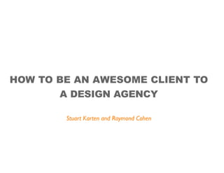 HOW TO BE AN AWESOME CLIENT TO
       A DESIGN AGENCY

        Stuart Karten and Raymond Cohen
 