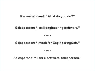 Person at event: “What do you do?”
Salesperson: “I sell engineering software.”
- or -
Salesperson: “I work for EngineeringSoft.”
- or -
Salesperson: “ I am a software salesperson.”
 