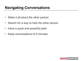 Navigating Conversations
• Make it all about the other person
• Search for a way to help the other person
• Have a quick and powerful pitch
• Keep conversations to 5 minutes
 
