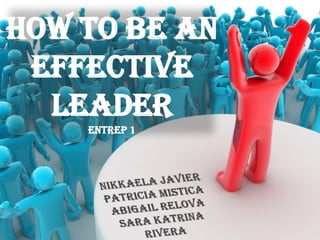How to be an Effective LeaderENTREP 1 Nikkaela Javier Patricia Mistica Abigail Relova Sara Katrina Rivera 
