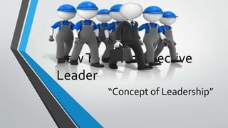 HowTo Be An Effective
Leader
“Concept of Leadership”
 