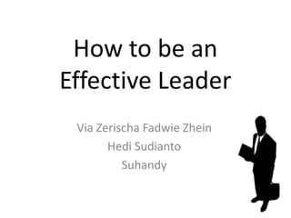 How to be an
Effective Leader
Via Zerischa Fadwie Zhein
Hedi Sudianto
Suhandy
 