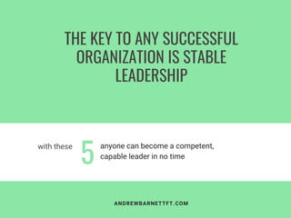 THE KEY TO ANY SUCCESSFUL
ORGANIZATION IS STABLE
LEADERSHIP
with these
5
ANDREWBARNETTFT.COM
anyone can become a competent,
capable leader in no time
 