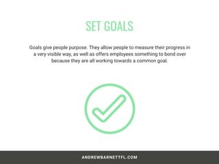 Goals give people purpose. They allow people to measure their progress in
a very visible way, as well as offers employees something to bond over
because they are all working towards a common goal.
SET GOALS
ANDREWBARNETTFL.COM
 