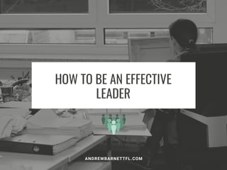 HOW TO BE AN EFFECTIVE
LEADER
ANDREWBARNETTFL.COM
 