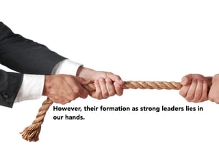 However, their formation as strong leaders lies in
our hands.
 