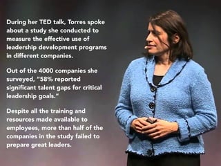 During her TED talk, Torres spoke
about a study she conducted to
measure the effective use of
leadership development progr...