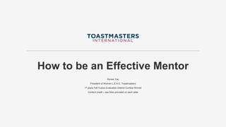 How to be an Effective Mentor
Renee Yao
President of Women L.E.A.D. Toastmasters
1st place Fall Fusion Evaluation District Contest Winner
Content credit – see links provided on each slide
 