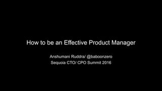 How to be an Effective Product Manager
Anshumani Ruddra/ @baboonzero
Sequoia CTO/ CPO Summit 2016
 
