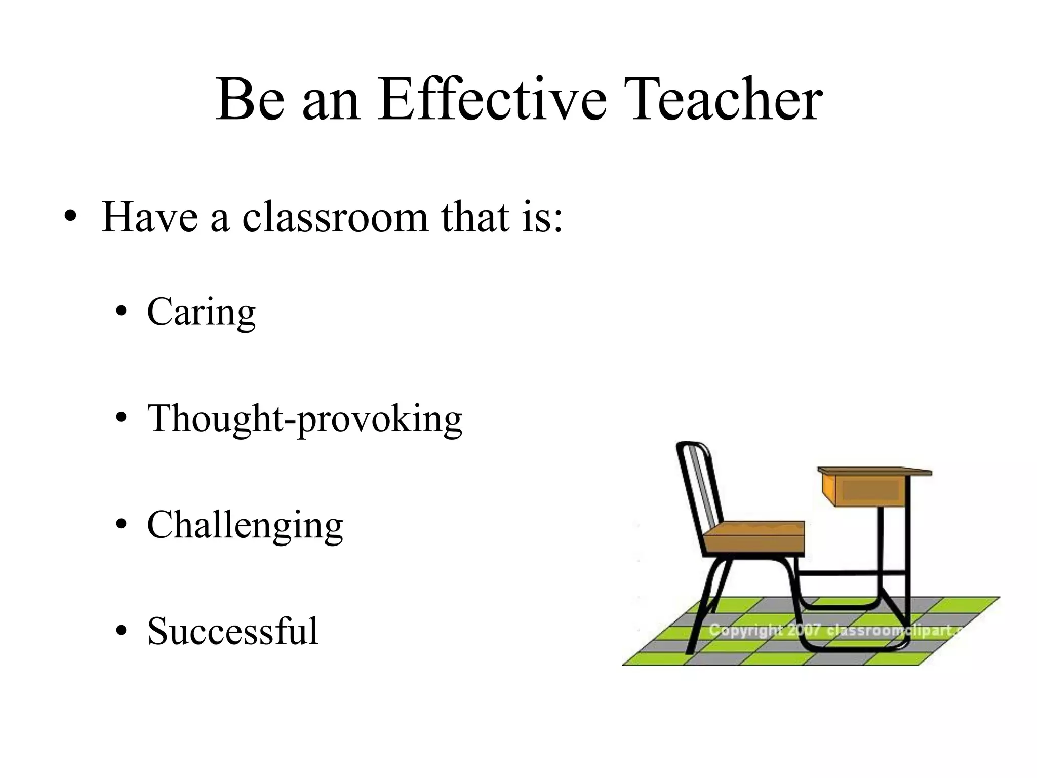 Be an Effective Teacher
• Have a classroom that is:
• Caring
• Thought-provoking
• Challenging
• Successful
 