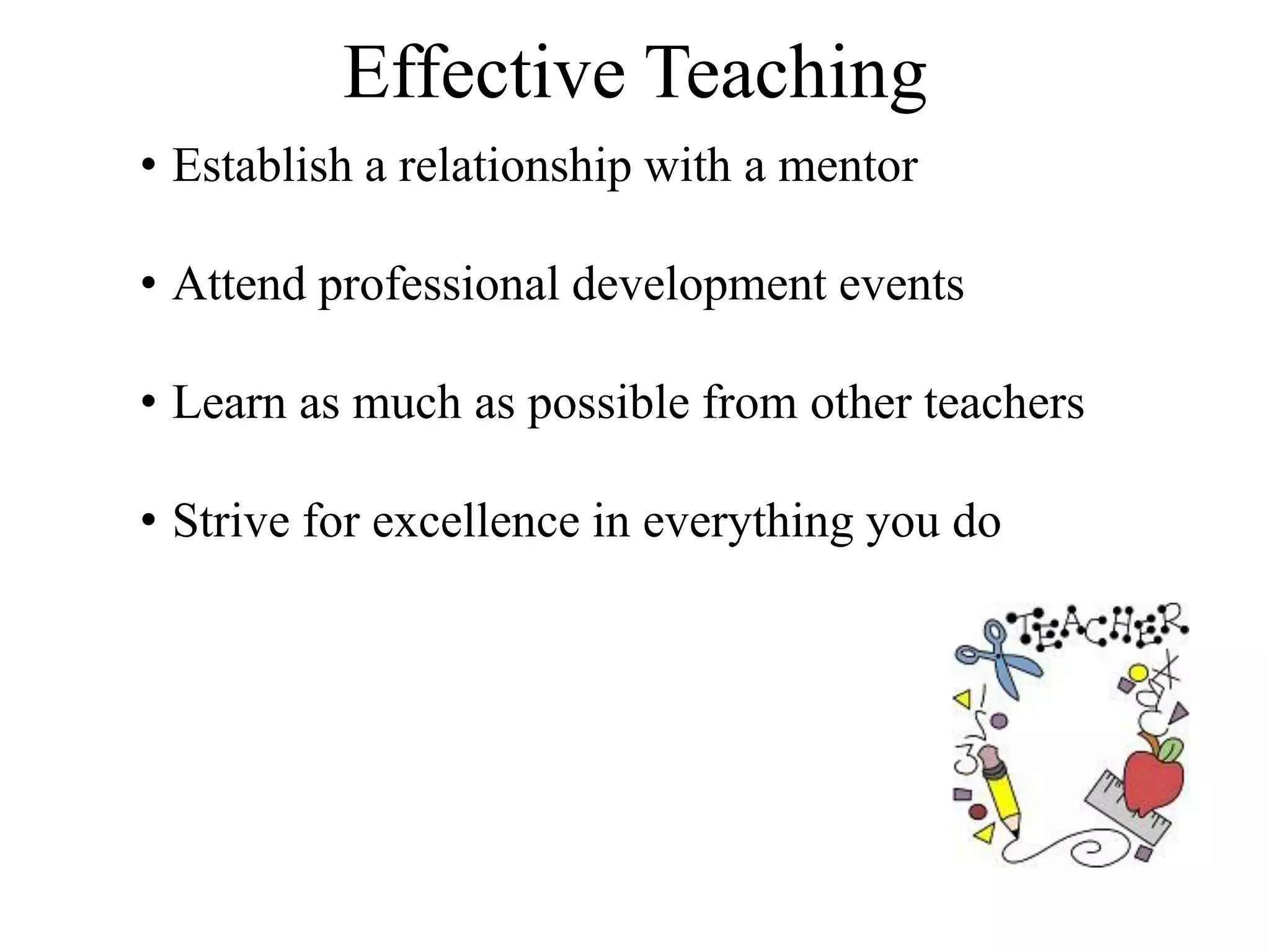 Effective Teaching
• Establish a relationship with a mentor
• Attend professional development events
• Learn as much as possible from other teachers
• Strive for excellence in everything you do
 