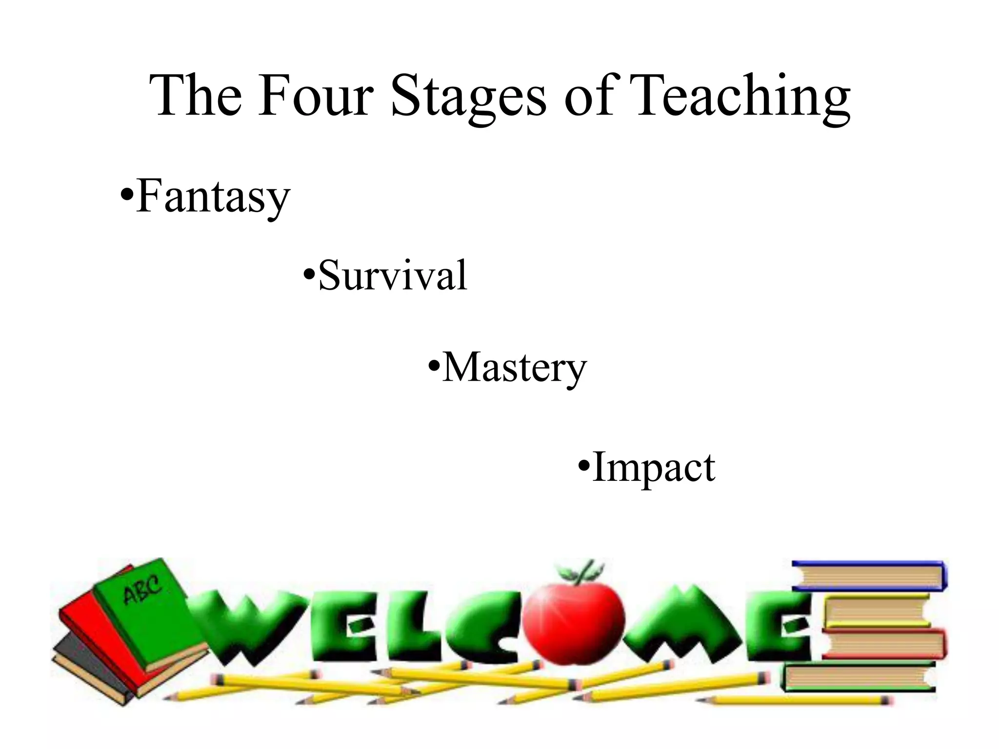 The Four Stages of Teaching
•Fantasy
•Survival
•Mastery
•Impact
 