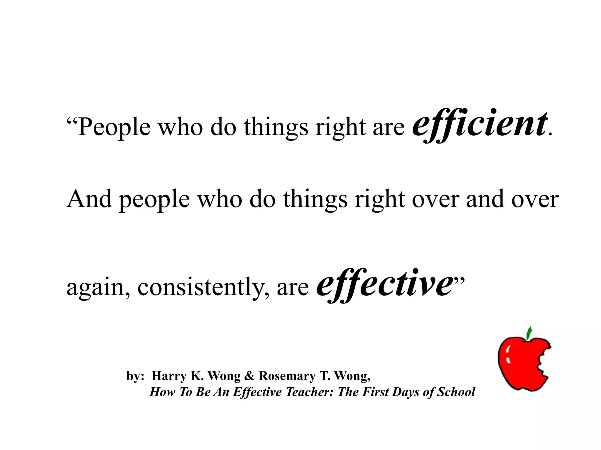“People who do things right are efficient.
And people who do things right over and over
again, consistently, are effective”
by: Harry K. Wong & Rosemary T. Wong,
How To Be An Effective Teacher: The First Days of School
 