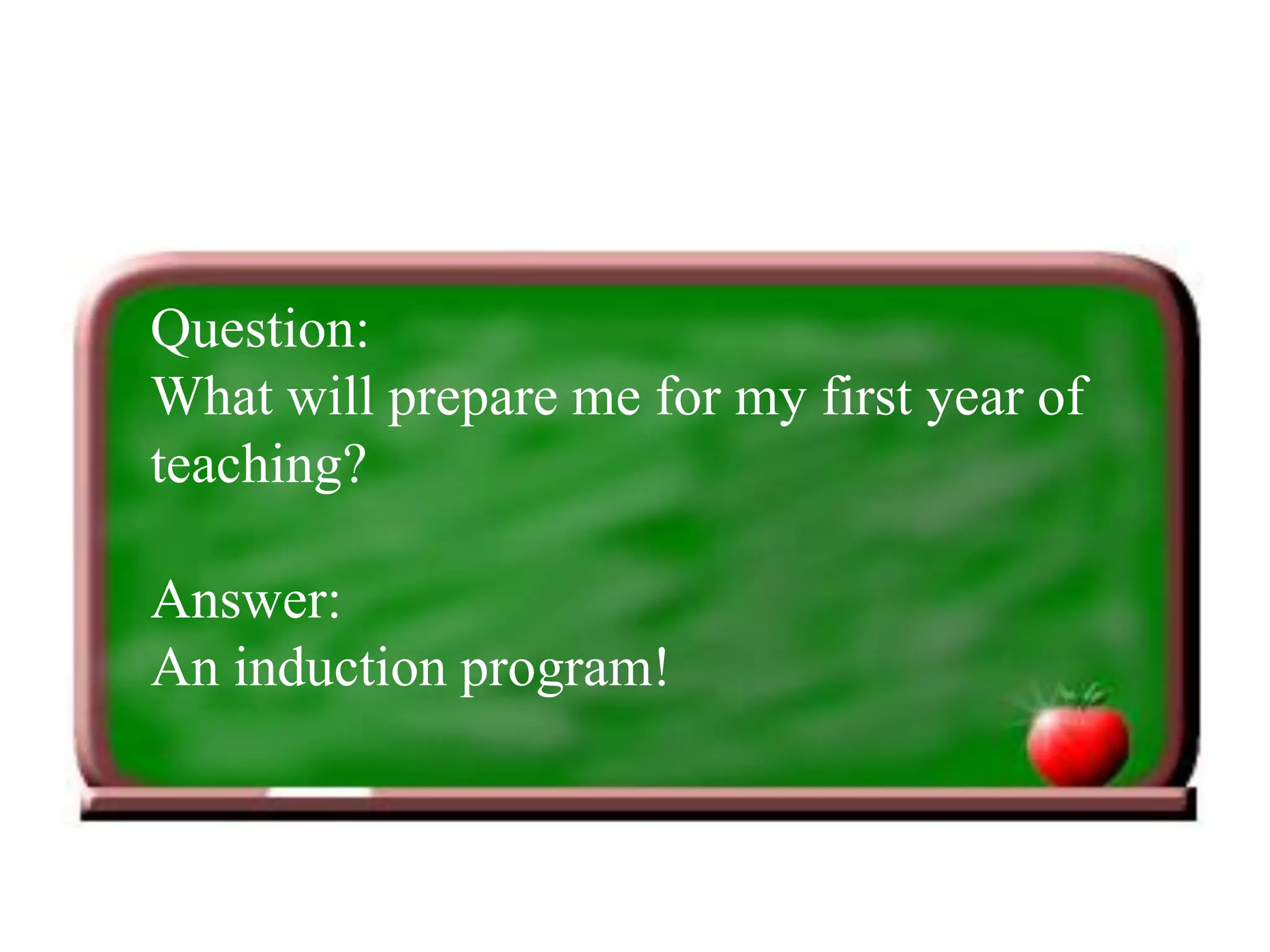 Question:
What will prepare me for my first year of
teaching?
Answer:
An induction program!
 