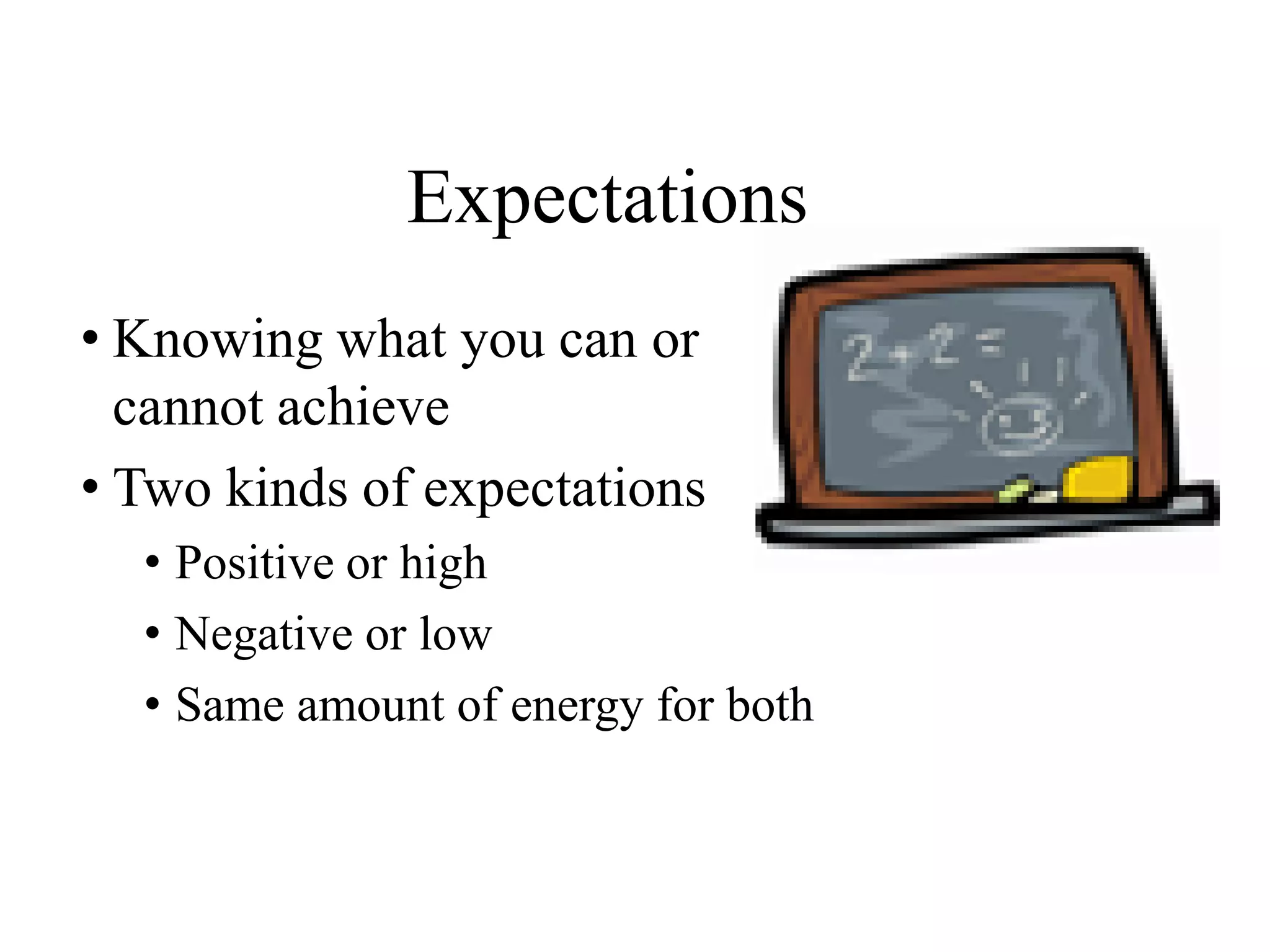 Expectations
• Knowing what you can or
cannot achieve
• Two kinds of expectations
• Positive or high
• Negative or low
• Same amount of energy for both
 