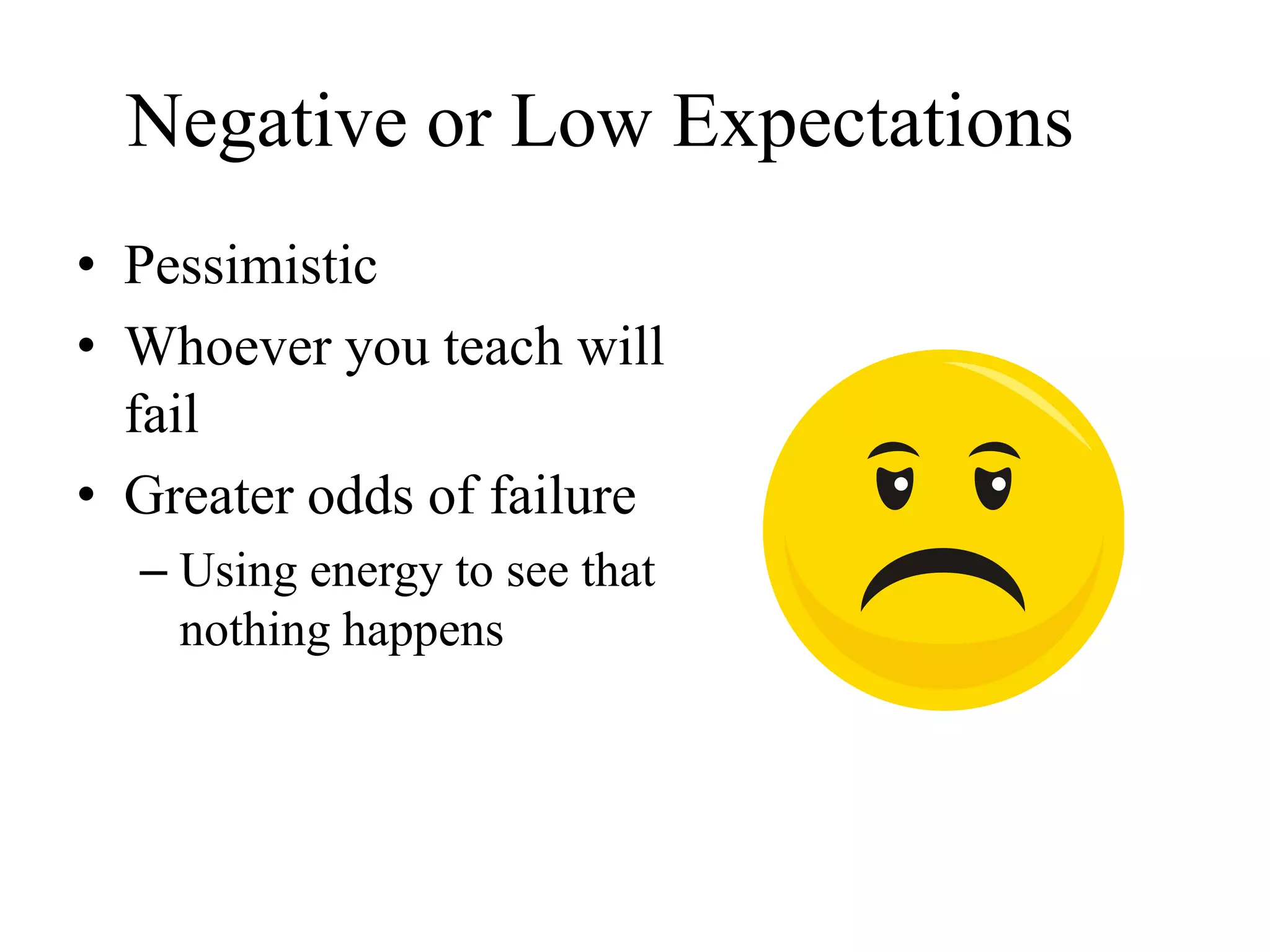 Negative or Low Expectations
• Pessimistic
• Whoever you teach will
fail
• Greater odds of failure
– Using energy to see that
nothing happens
 