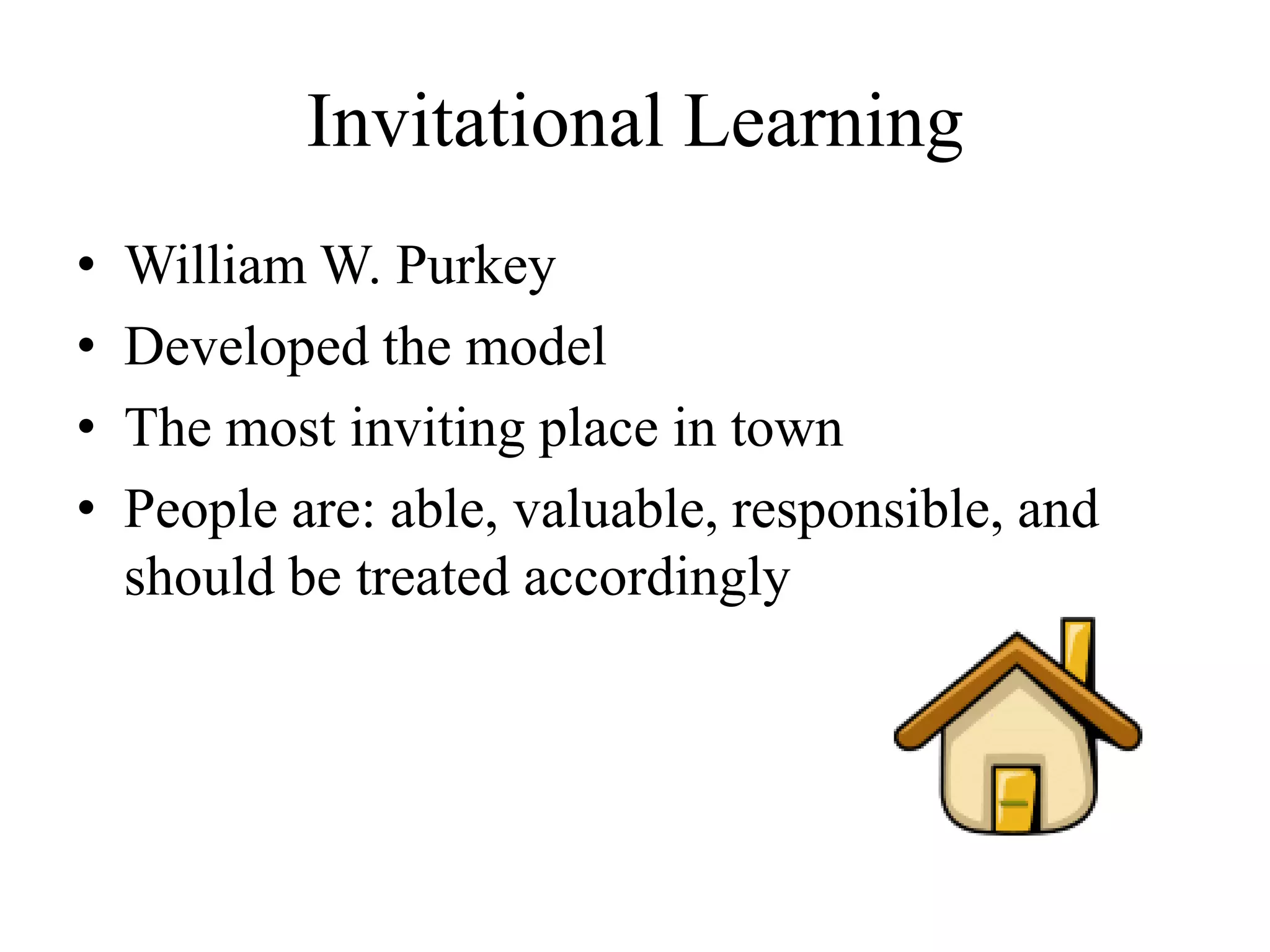 Invitational Learning
• William W. Purkey
• Developed the model
• The most inviting place in town
• People are: able, valuable, responsible, and
should be treated accordingly
 
