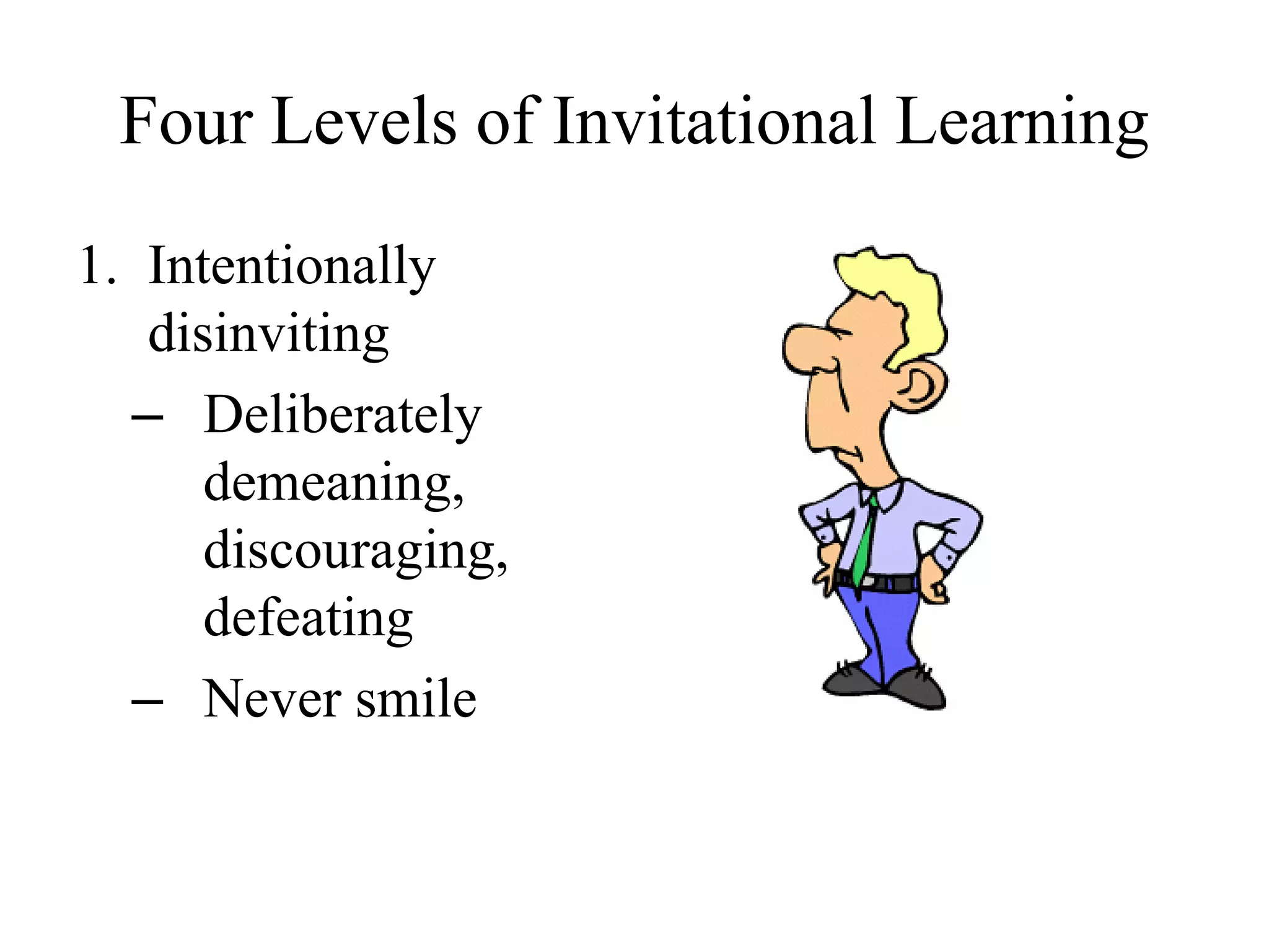Four Levels of Invitational Learning
1. Intentionally
disinviting
– Deliberately
demeaning,
discouraging,
defeating
– Never smile
 