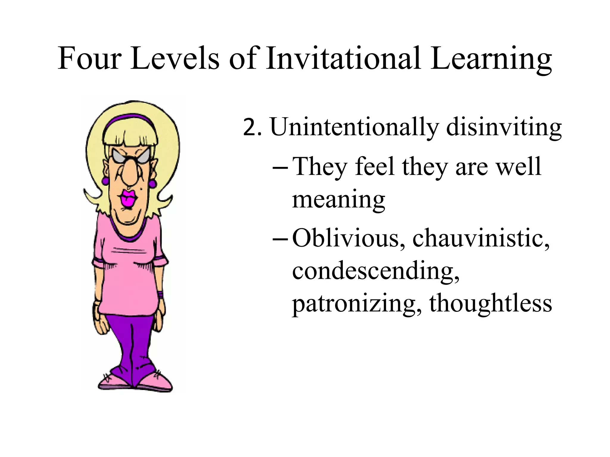 Four Levels of Invitational Learning
2. Unintentionally disinviting
–They feel they are well
meaning
–Oblivious, chauvinistic,
condescending,
patronizing, thoughtless
 
