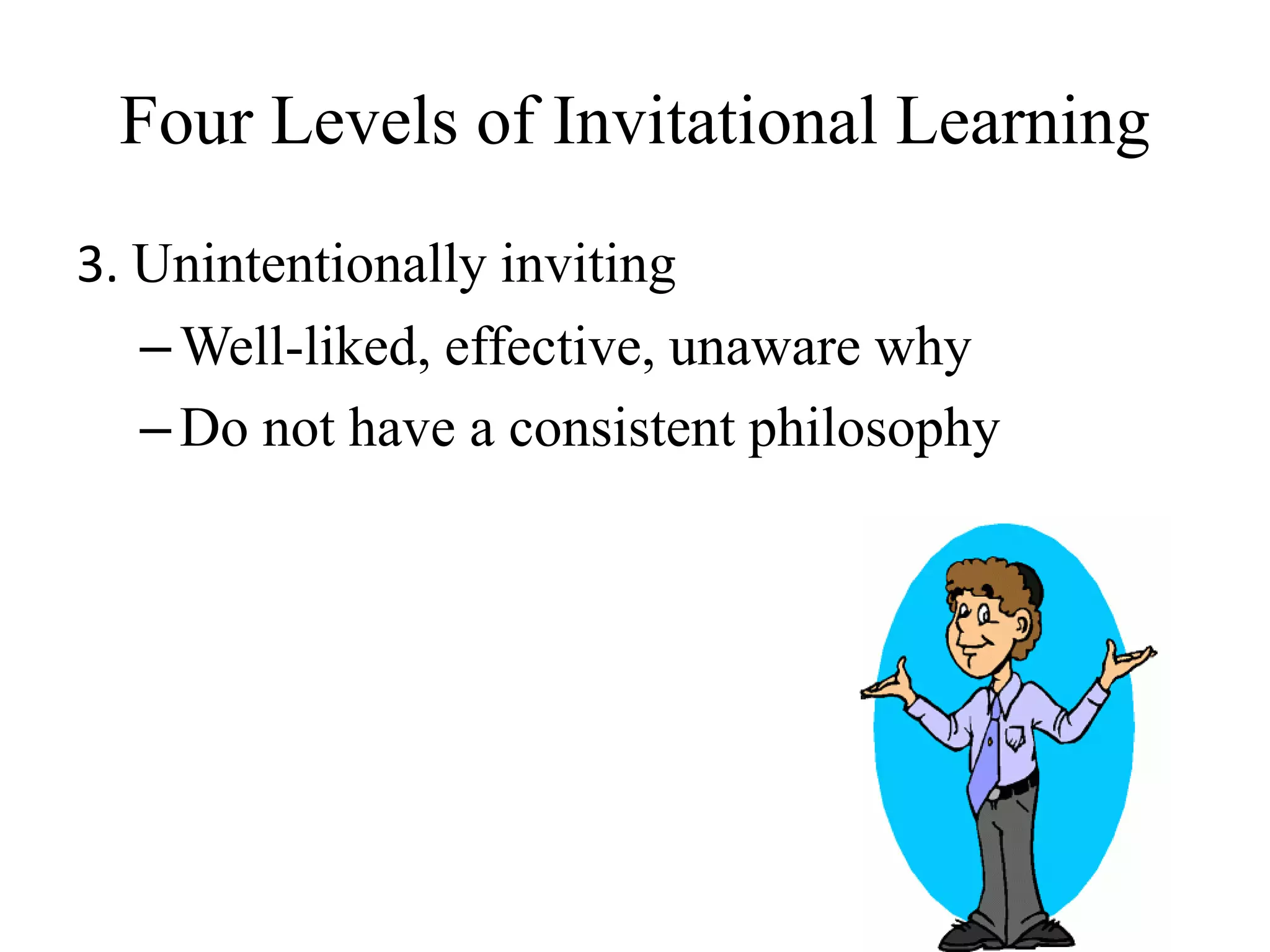 Four Levels of Invitational Learning
3. Unintentionally inviting
–Well-liked, effective, unaware why
–Do not have a consistent philosophy
 