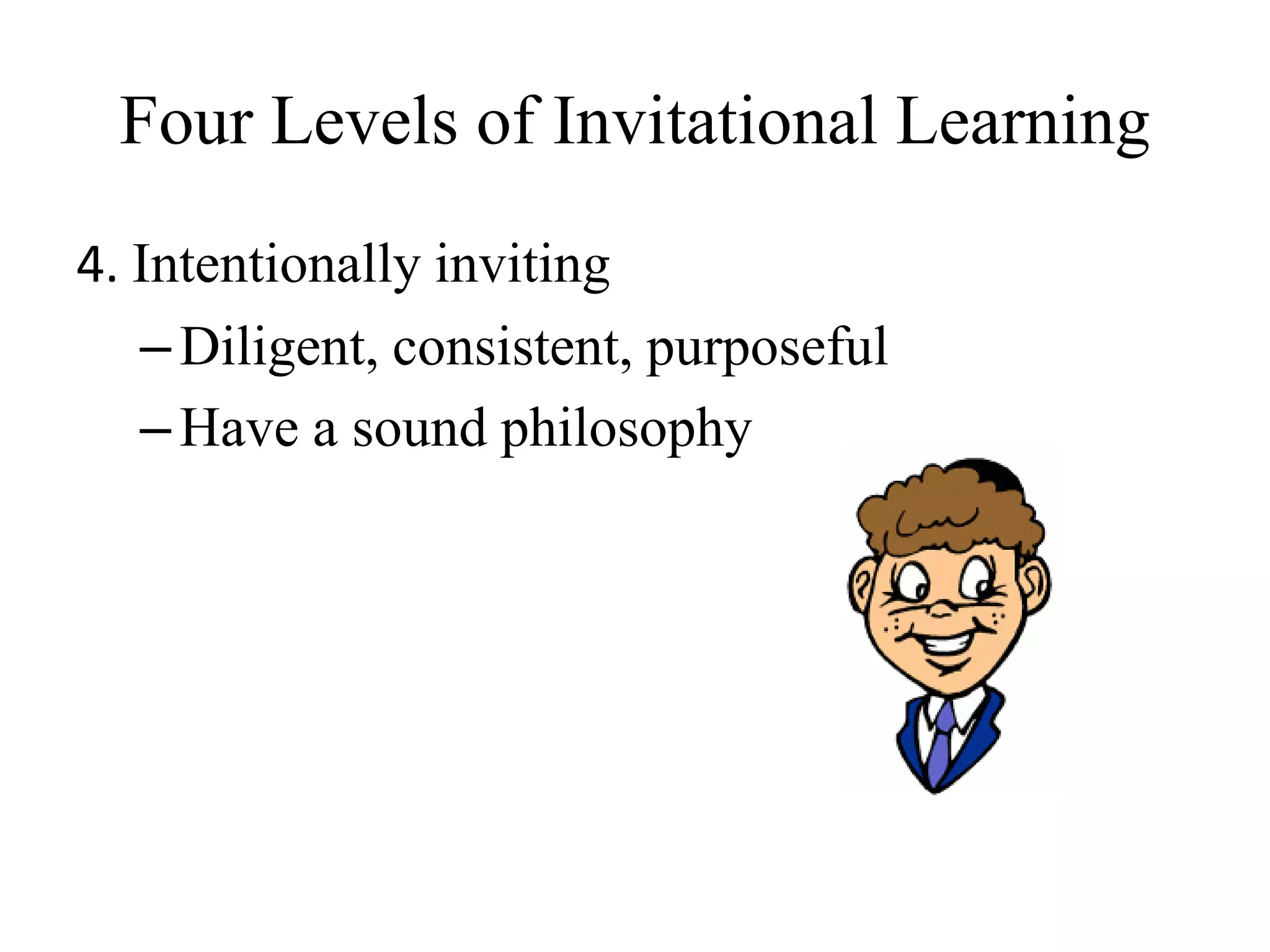 Four Levels of Invitational Learning
4. Intentionally inviting
–Diligent, consistent, purposeful
–Have a sound philosophy
 