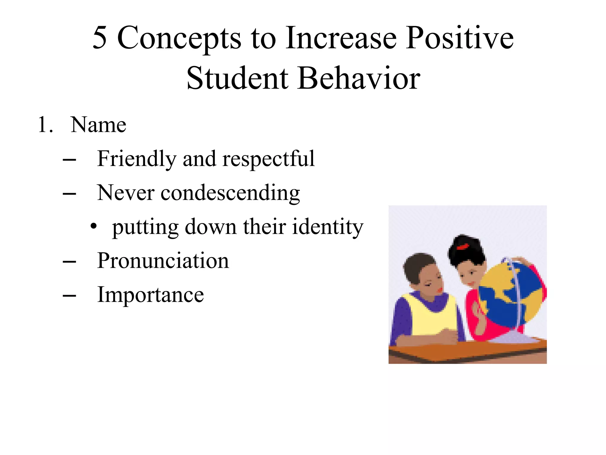 5 Concepts to Increase Positive
Student Behavior
1. Name
– Friendly and respectful
– Never condescending
• putting down their identity
– Pronunciation
– Importance
 