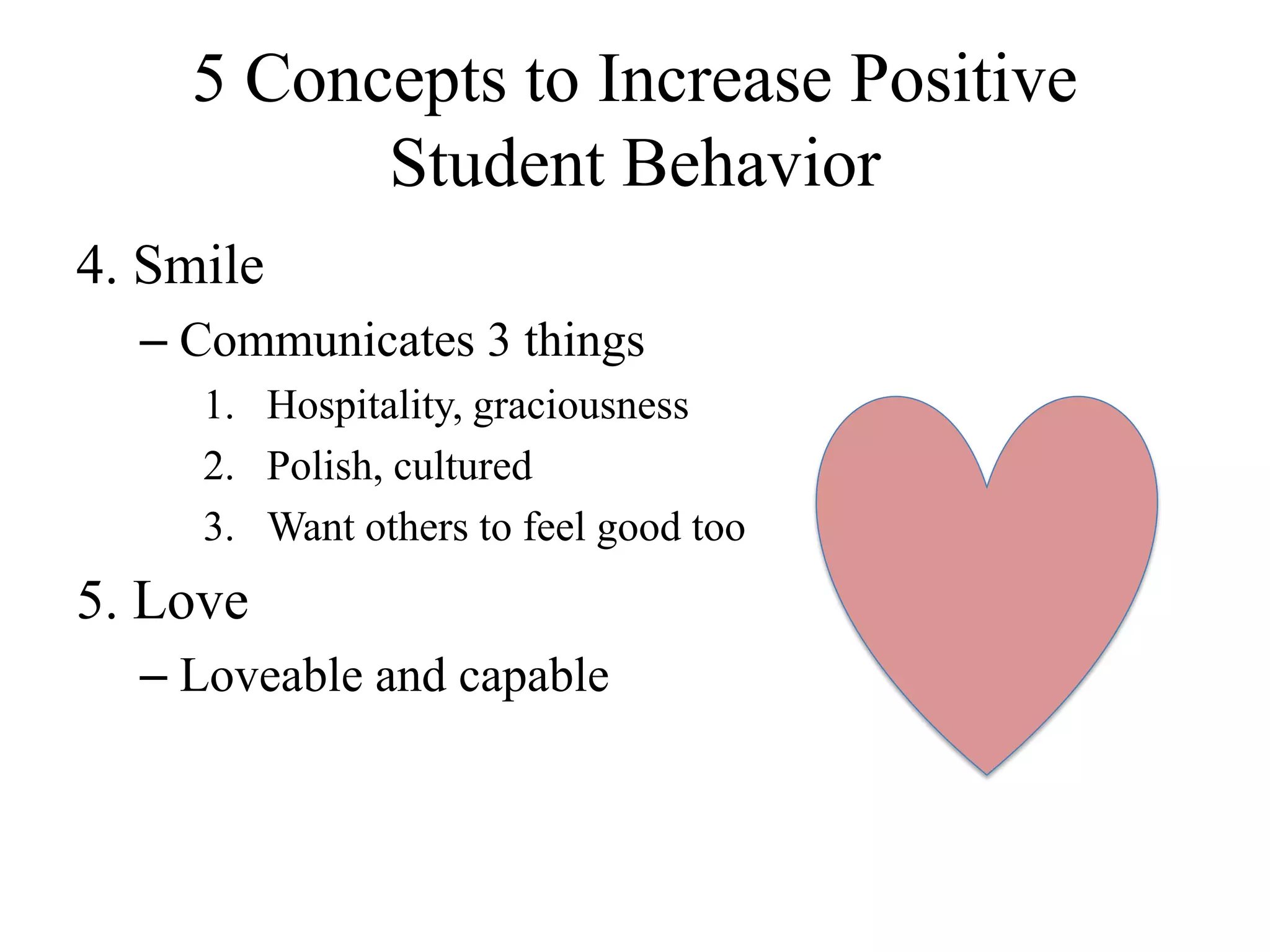 5 Concepts to Increase Positive
Student Behavior
4. Smile
– Communicates 3 things
1. Hospitality, graciousness
2. Polish, cultured
3. Want others to feel good too
5. Love
– Loveable and capable
 