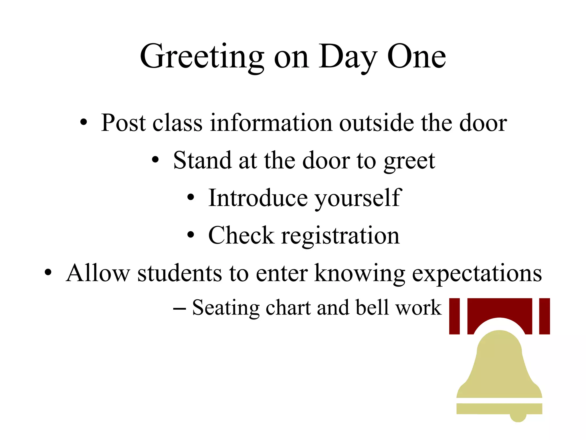 Greeting on Day One
• Post class information outside the door
• Stand at the door to greet
• Introduce yourself
• Check registration
• Allow students to enter knowing expectations
– Seating chart and bell work
 