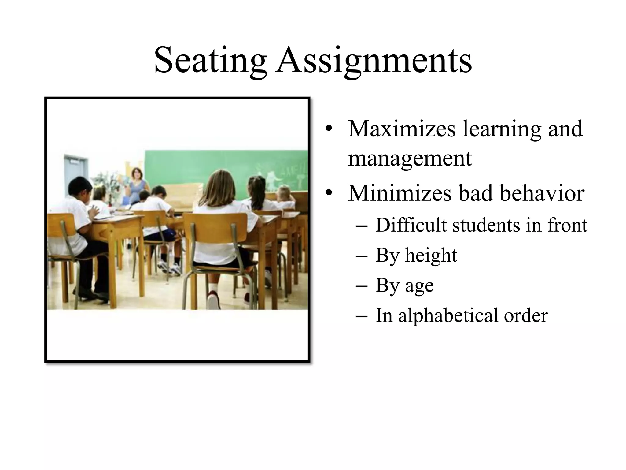Seating Assignments
• Maximizes learning and
management
• Minimizes bad behavior
– Difficult students in front
– By height
– By age
– In alphabetical order
 