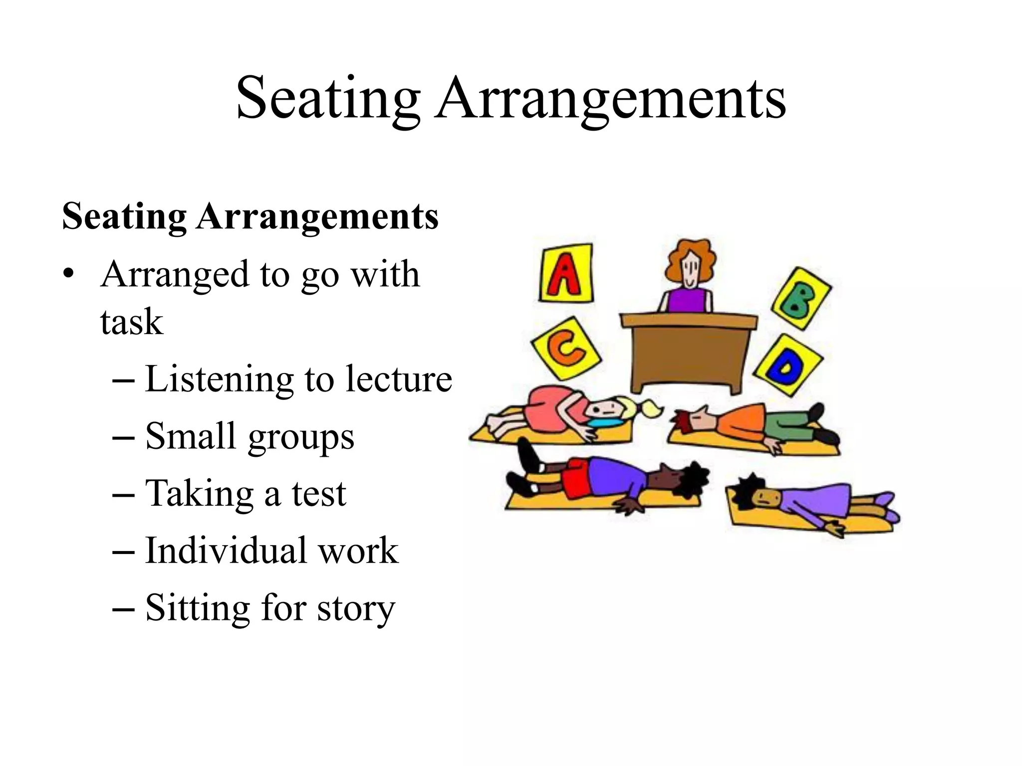 Seating Arrangements
Seating Arrangements
• Arranged to go with
task
– Listening to lecture
– Small groups
– Taking a test
– Individual work
– Sitting for story
 