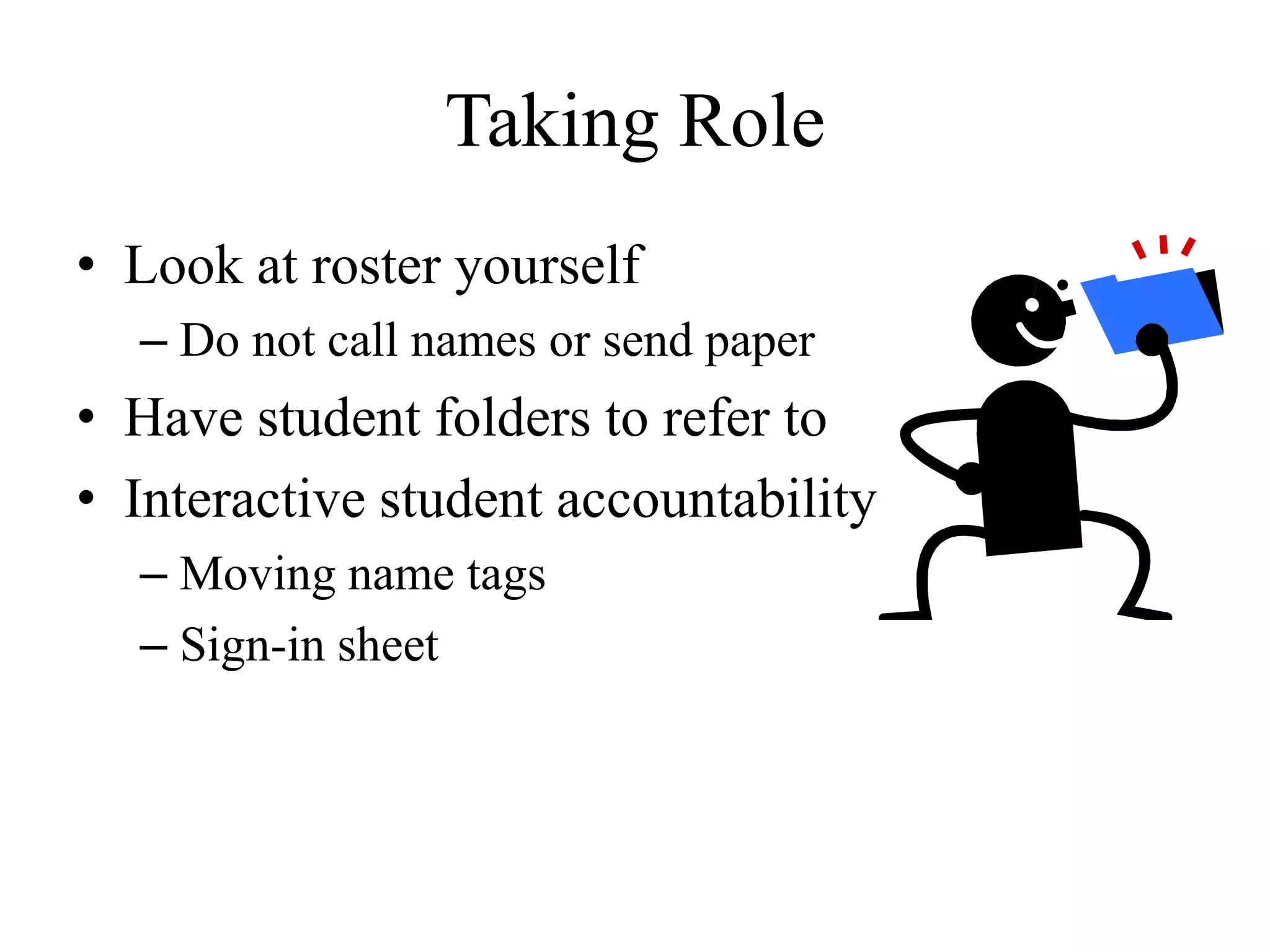 Taking Role
• Look at roster yourself
– Do not call names or send paper
• Have student folders to refer to
• Interactive student accountability
– Moving name tags
– Sign-in sheet
 