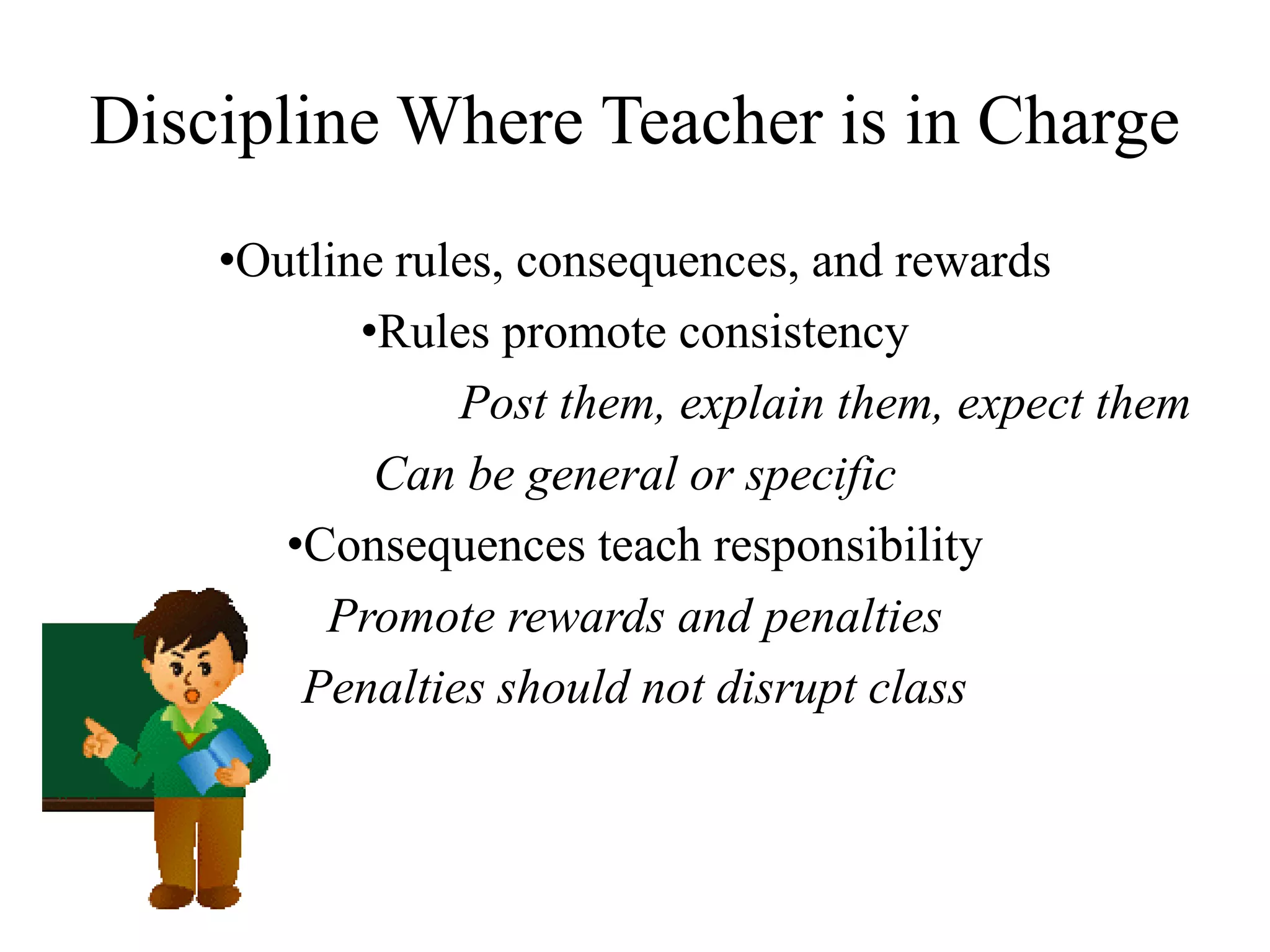 Discipline Where Teacher is in Charge
•Outline rules, consequences, and rewards
•Rules promote consistency
Post them, explain them, expect them
Can be general or specific
•Consequences teach responsibility
Promote rewards and penalties
Penalties should not disrupt class
 