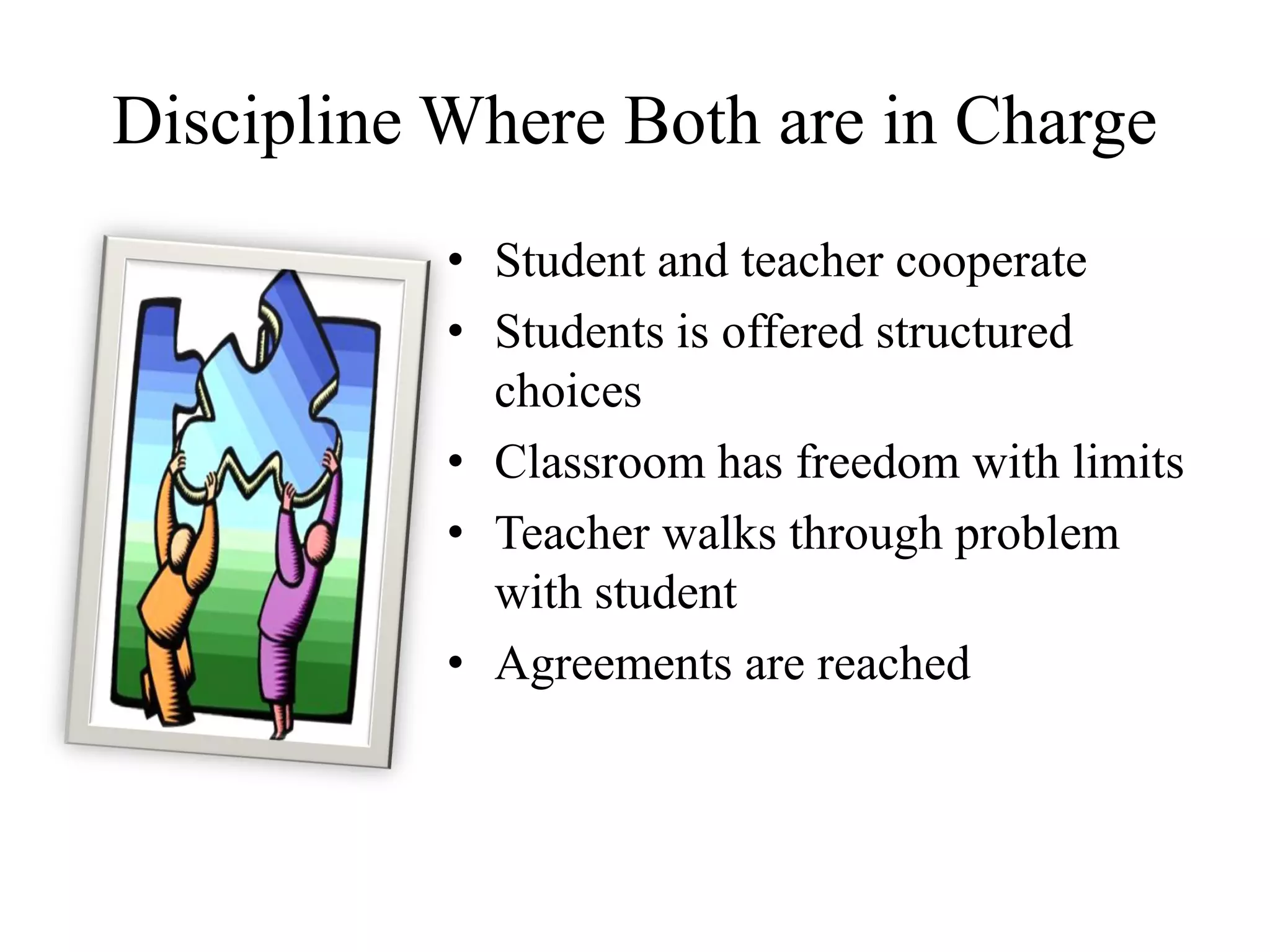 Discipline Where Both are in Charge
• Student and teacher cooperate
• Students is offered structured
choices
• Classroom has freedom with limits
• Teacher walks through problem
with student
• Agreements are reached
 