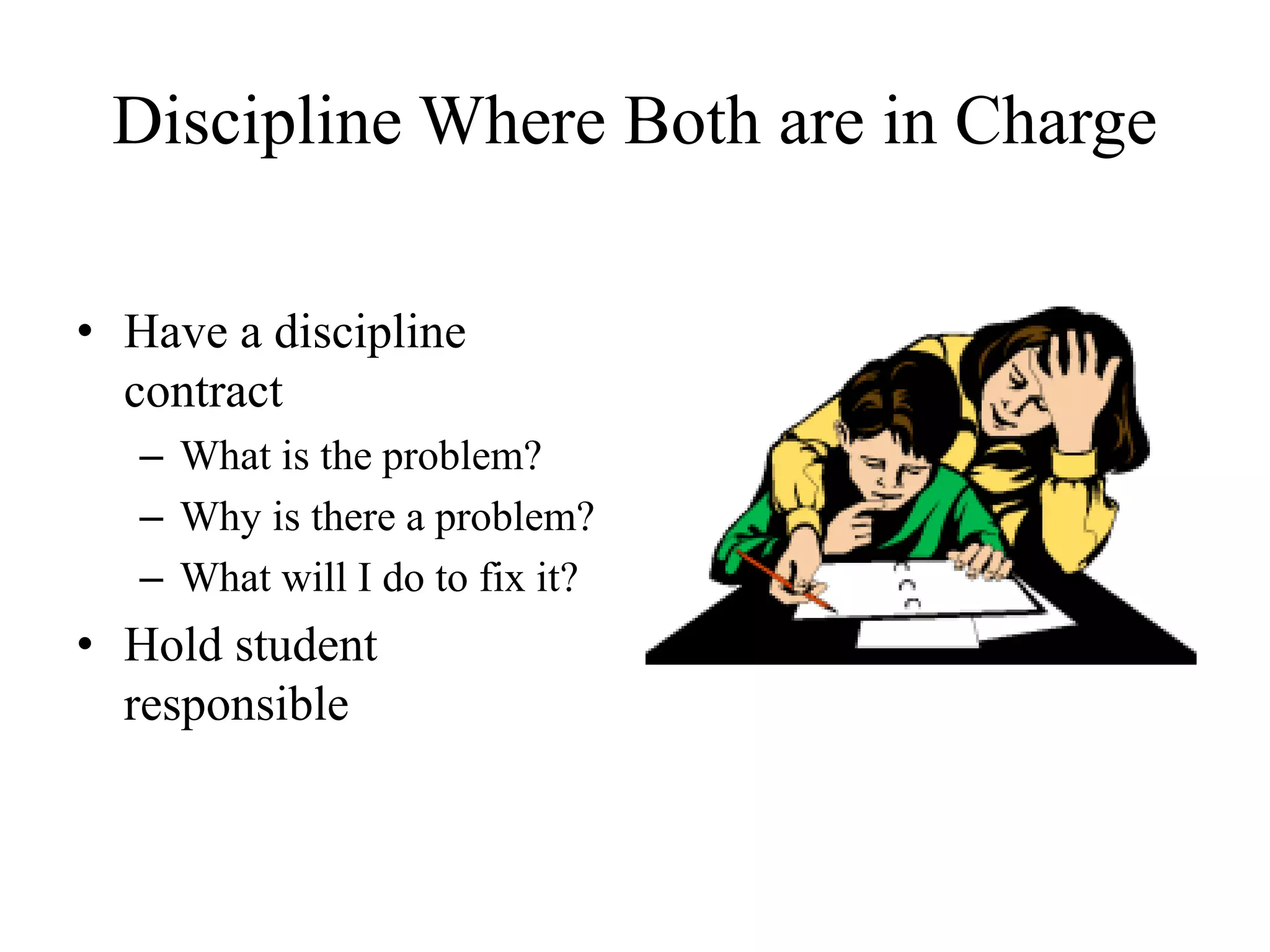 Discipline Where Both are in Charge
• Have a discipline
contract
– What is the problem?
– Why is there a problem?
– What will I do to fix it?
• Hold student
responsible
 