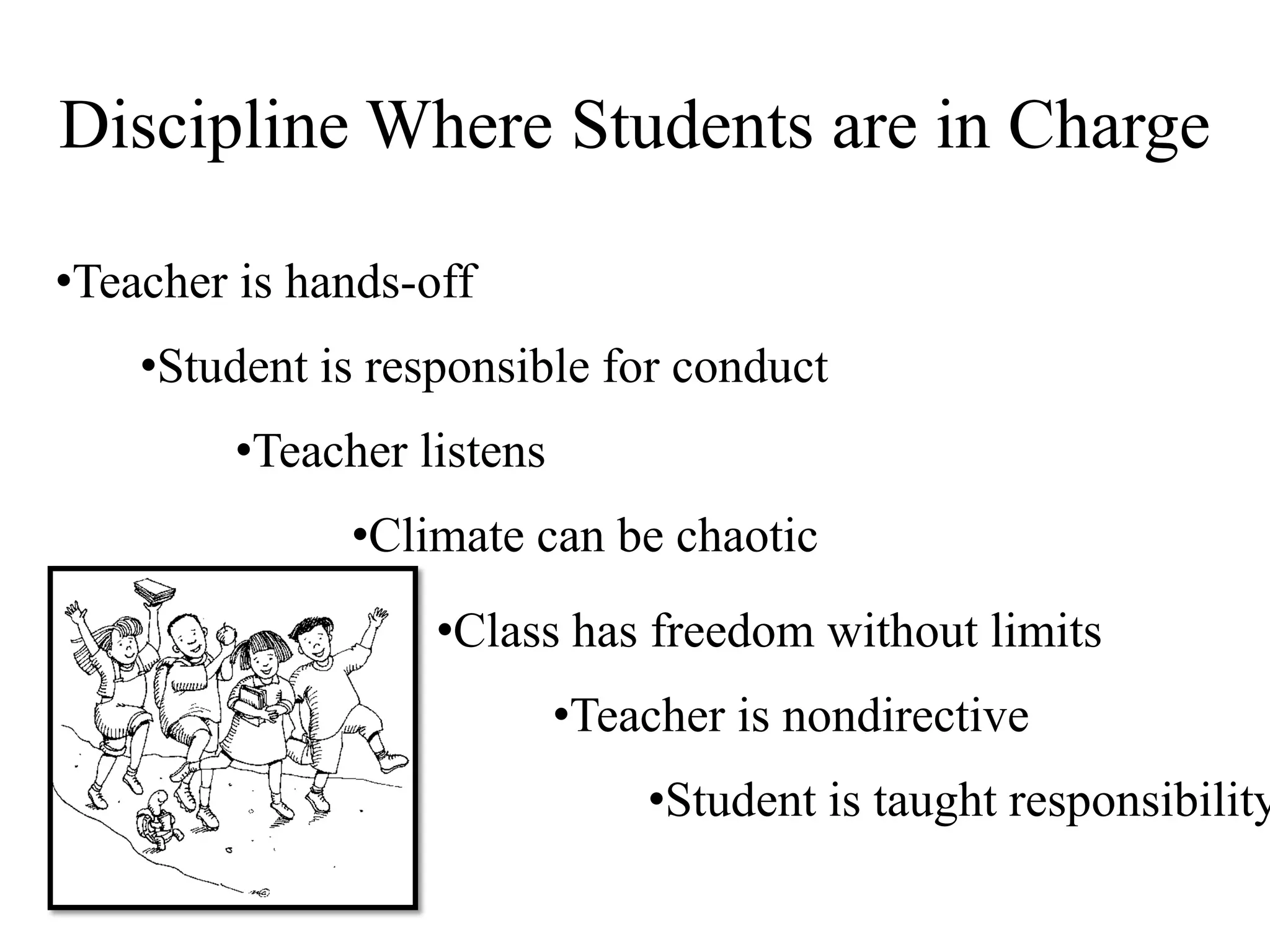 Discipline Where Students are in Charge
•Teacher is hands-off
•Student is responsible for conduct
•Teacher listens
•Climate can be chaotic
•Class has freedom without limits
•Teacher is nondirective
•Student is taught responsibility
 
