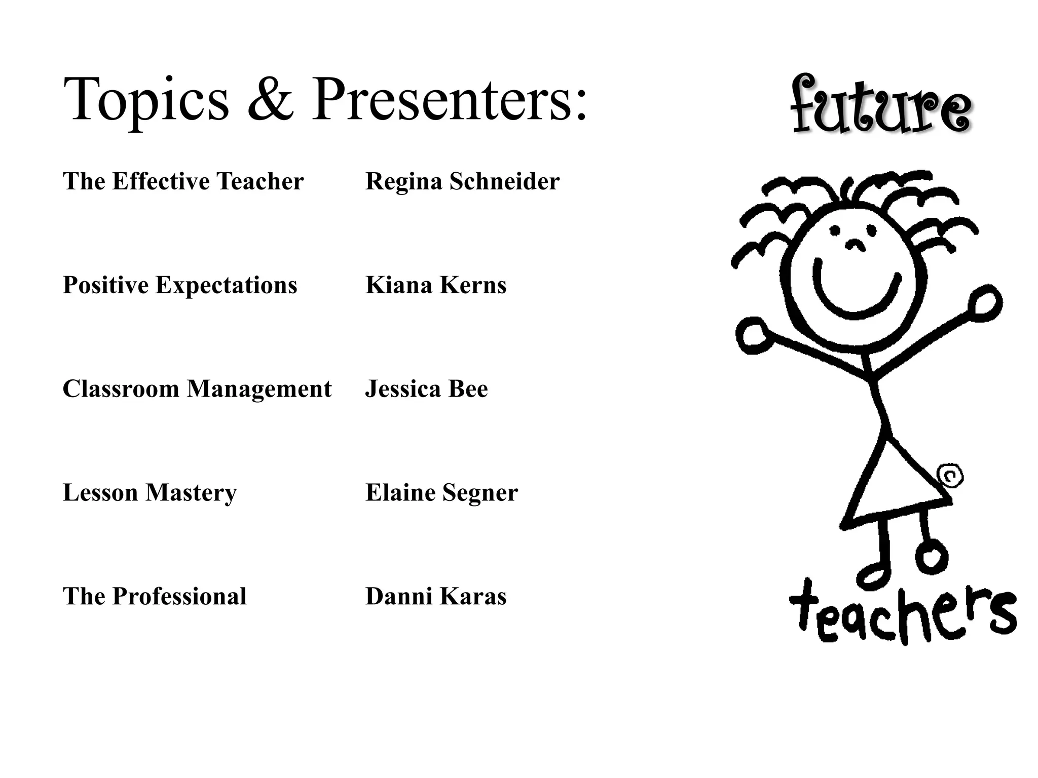 Topics & Presenters: future
s
The Effective Teacher Regina Schneider
Positive Expectations Kiana Kerns
Classroom Management Jessica Bee
Lesson Mastery Elaine Segner
The Professional Danni Karas
 