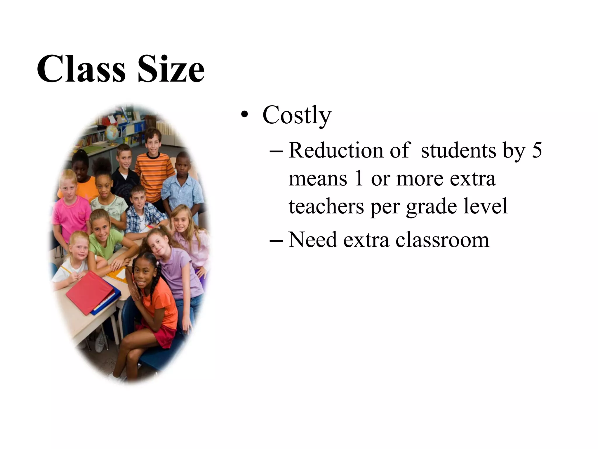 Class Size
• Costly
– Reduction of students by 5
means 1 or more extra
teachers per grade level
– Need extra classroom
 