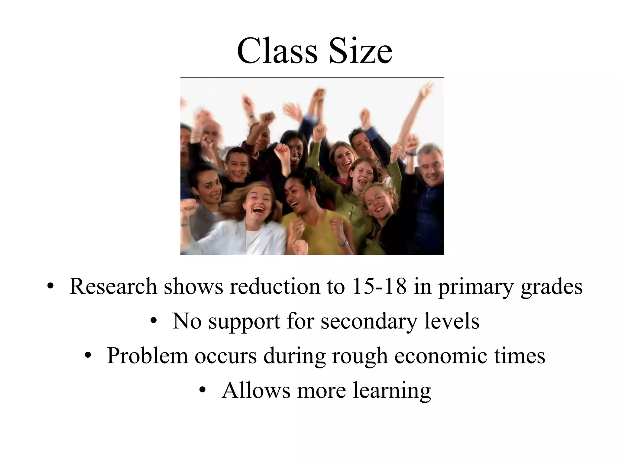 Class Size
• Research shows reduction to 15-18 in primary grades
• No support for secondary levels
• Problem occurs during rough economic times
• Allows more learning
 