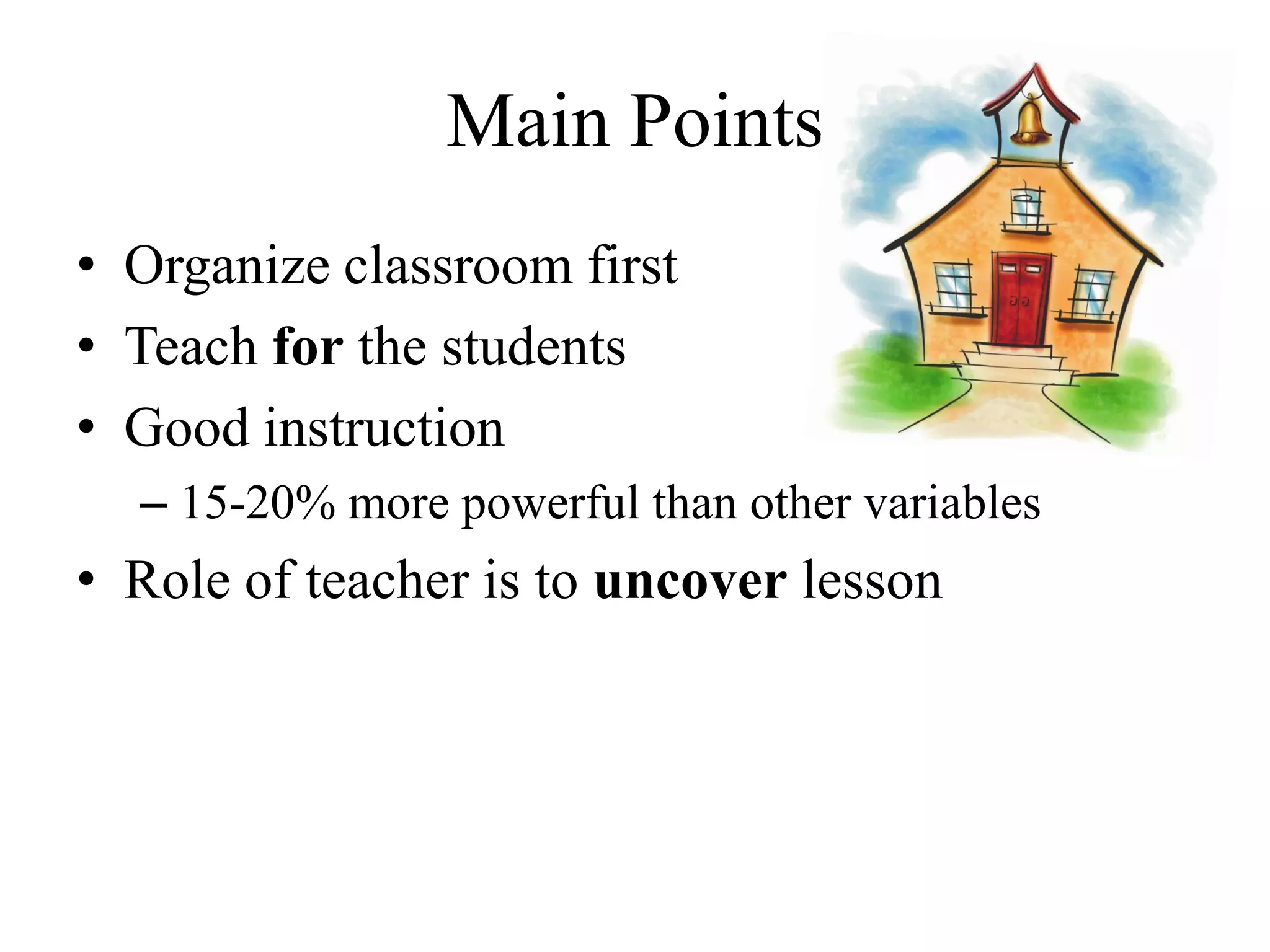 Main Points
• Organize classroom first
• Teach for the students
• Good instruction
– 15-20% more powerful than other variables
• Role of teacher is to uncover lesson
 