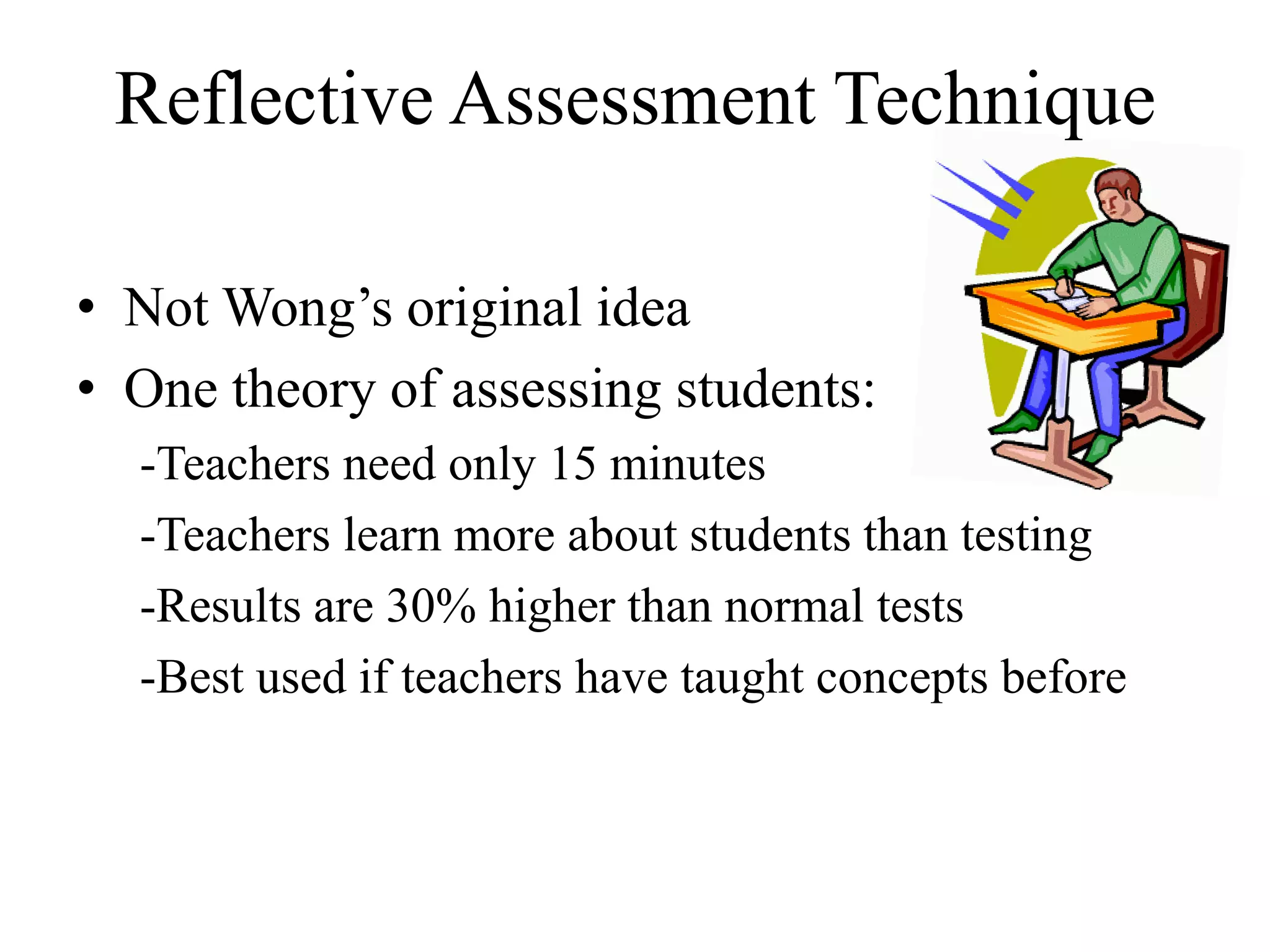 Reflective Assessment Technique
• Not Wong’s original idea
• One theory of assessing students:
-Teachers need only 15 minutes
-Teachers learn more about students than testing
-Results are 30% higher than normal tests
-Best used if teachers have taught concepts before
 