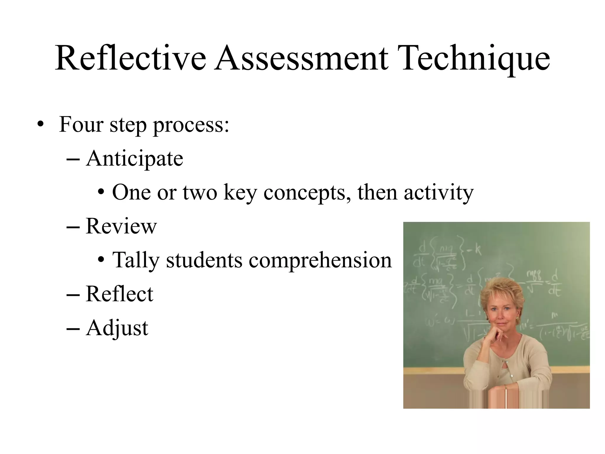 Reflective Assessment Technique
• Four step process:
– Anticipate
• One or two key concepts, then activity
– Review
• Tally students comprehension
– Reflect
– Adjust
 