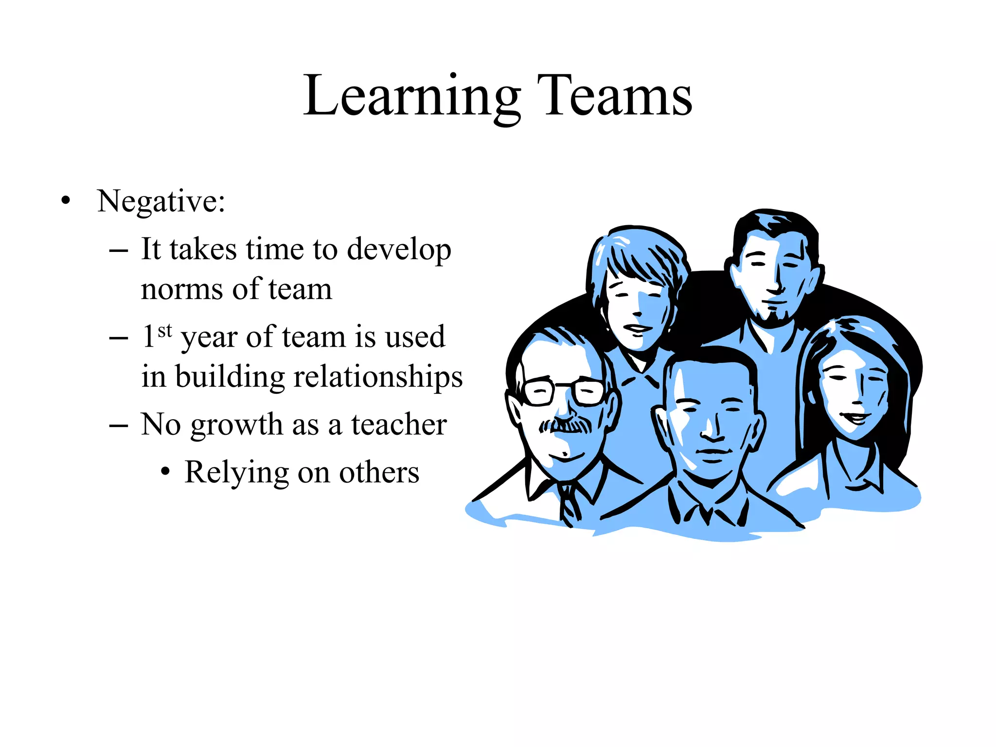 Learning Teams
• Negative:
– It takes time to develop
norms of team
– 1st year of team is used
in building relationships
– No growth as a teacher
• Relying on others
 