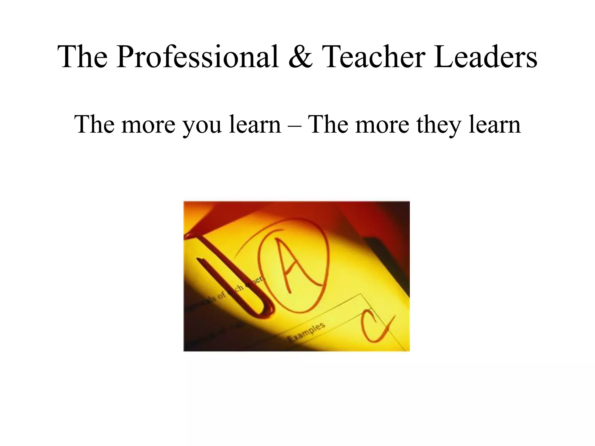 The Professional & Teacher Leaders
The more you learn – The more they learn
 