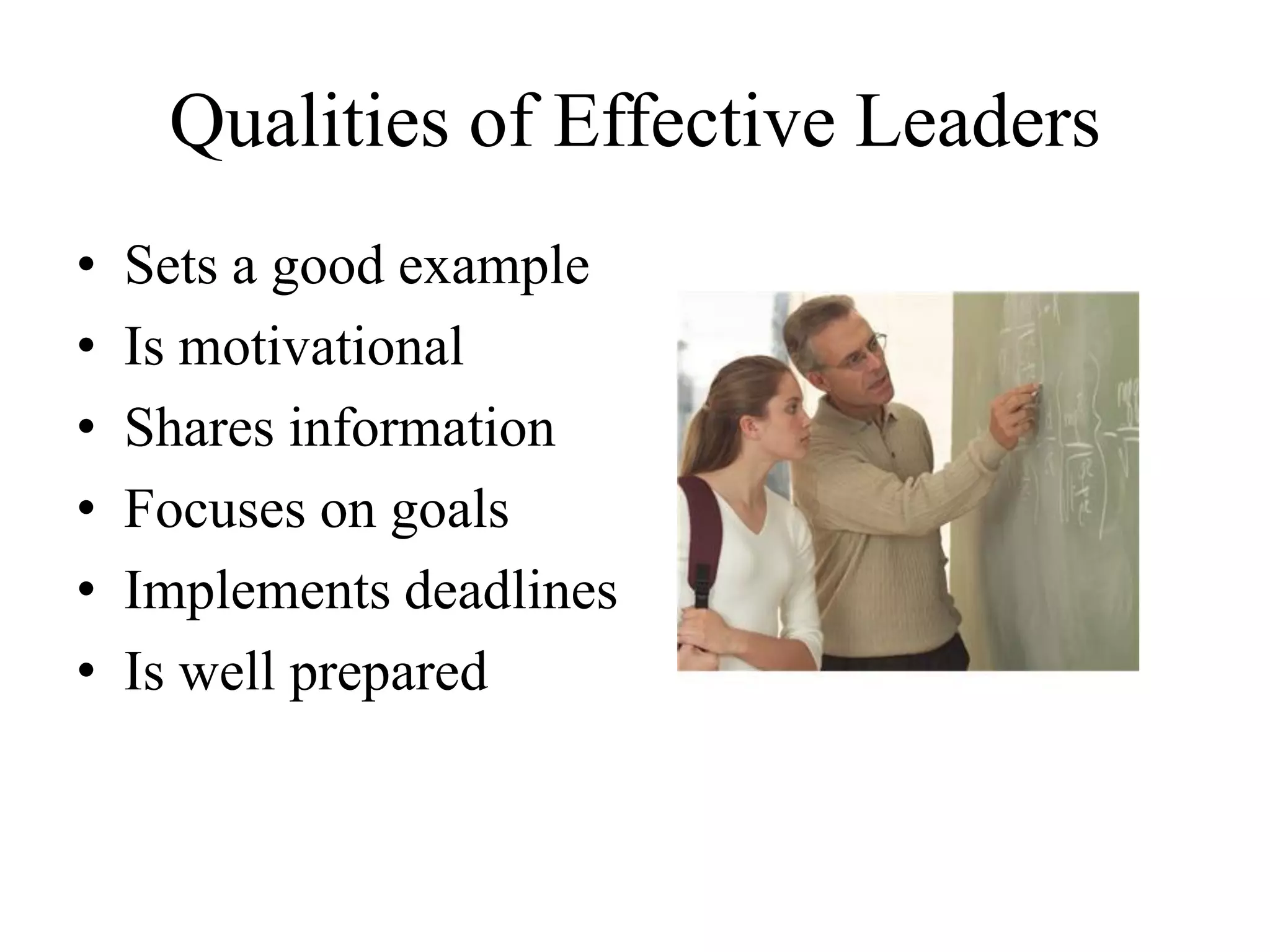 Qualities of Effective Leaders
• Sets a good example
• Is motivational
• Shares information
• Focuses on goals
• Implements deadlines
• Is well prepared
 