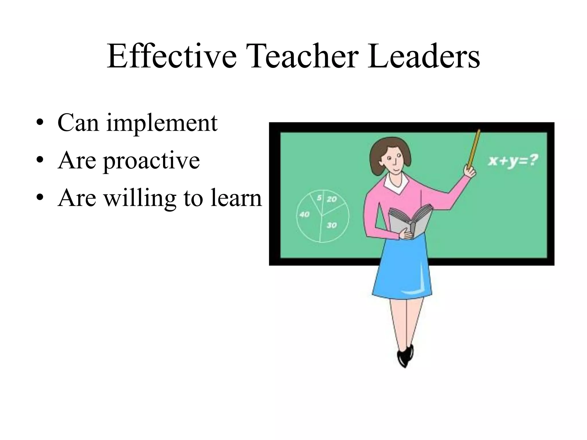 Effective Teacher Leaders
• Can implement
• Are proactive
• Are willing to learn
 