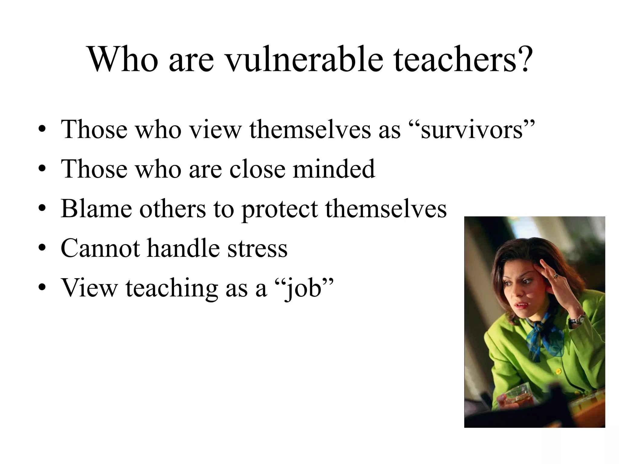 Who are vulnerable teachers?
• Those who view themselves as “survivors”
• Those who are close minded
• Blame others to protect themselves
• Cannot handle stress
• View teaching as a “job”
 