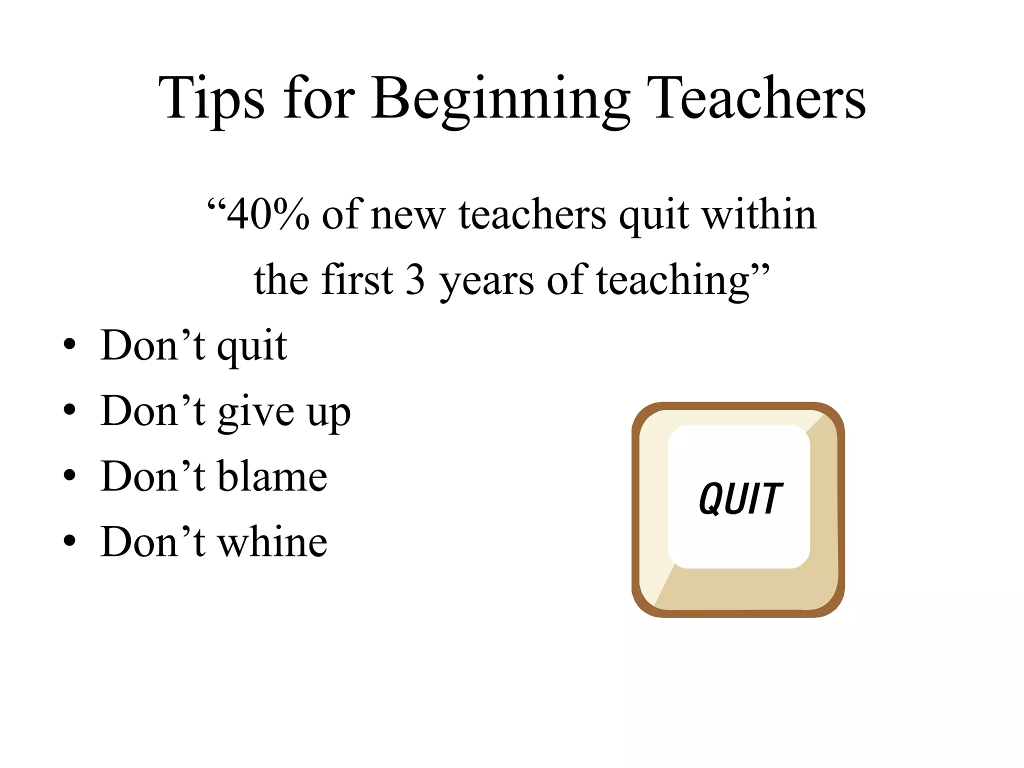 Tips for Beginning Teachers
“40% of new teachers quit within
the first 3 years of teaching”
• Don’t quit
• Don’t give up
• Don’t blame
• Don’t whine
 
